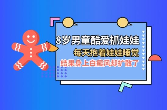 雷安萍:8歲男童酷愛抓娃娃,每天抱著娃娃睡覺,結(jié)果身上白癜風(fēng)卻擴(kuò)散了
