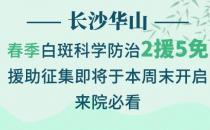 長沙華山皮膚病醫(yī)院春季科學(xué)防治2援5免征集活動即將開始了